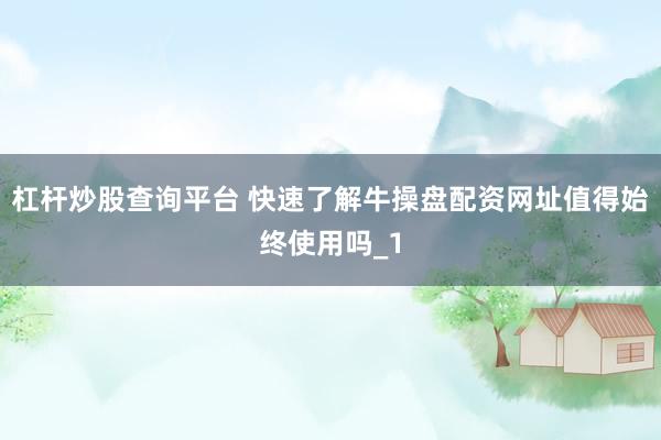 杠杆炒股查询平台 快速了解牛操盘配资网址值得始终使用吗_1