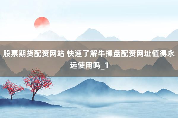 股票期货配资网站 快速了解牛操盘配资网址值得永远使用吗_1