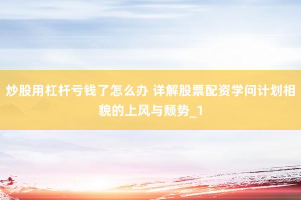 炒股用杠杆亏钱了怎么办 详解股票配资学问计划相貌的上风与颓势_1