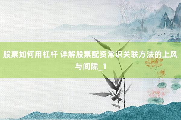 股票如何用杠杆 详解股票配资常识关联方法的上风与间隙_1