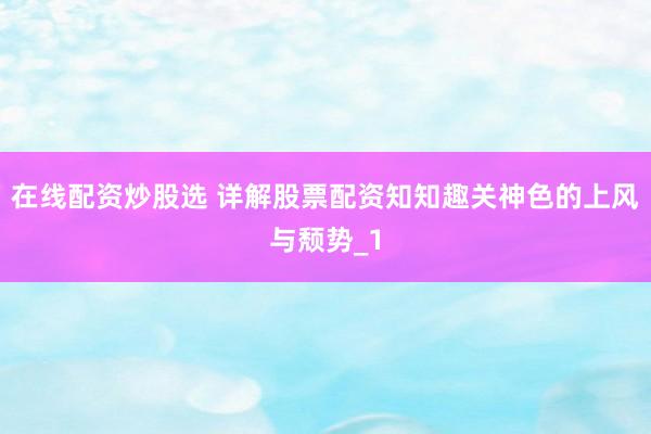 在线配资炒股选 详解股票配资知知趣关神色的上风与颓势_1