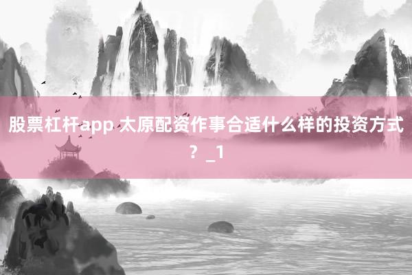 股票杠杆app 太原配资作事合适什么样的投资方式？_1