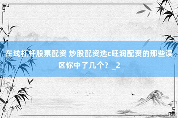 在线杠杆股票配资 炒股配资选c旺润配资的那些误区你中了几个？_2