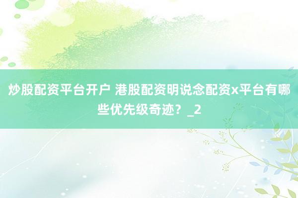 炒股配资平台开户 港股配资明说念配资x平台有哪些优先级奇迹？_2
