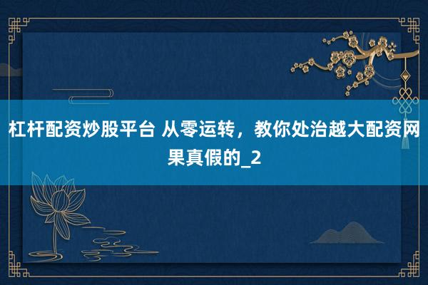 杠杆配资炒股平台 从零运转，教你处治越大配资网果真假的_2