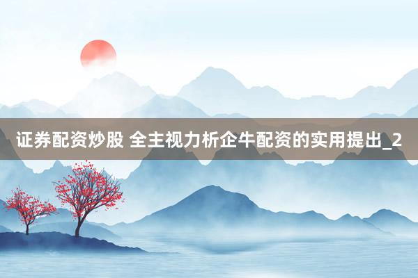 证券配资炒股 全主视力析企牛配资的实用提出_2