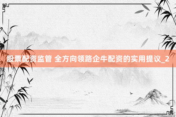 股票配资监管 全方向领路企牛配资的实用提议_2