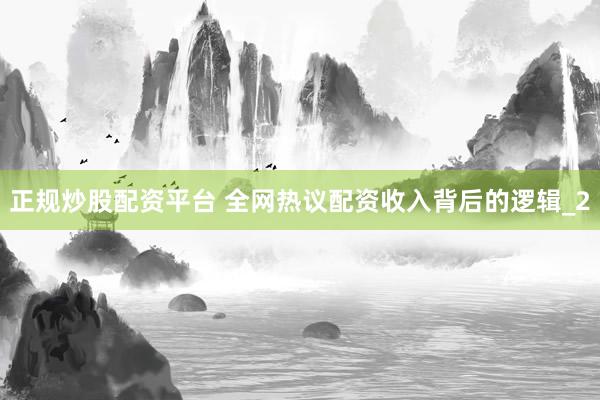 正规炒股配资平台 全网热议配资收入背后的逻辑_2