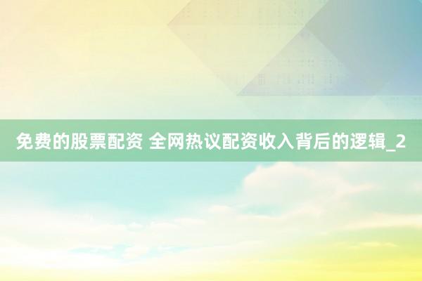 免费的股票配资 全网热议配资收入背后的逻辑_2