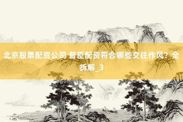 北京股票配资公司 普臣配资符合哪些交往作风？全拆解_3
