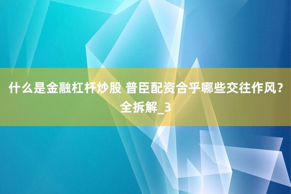 什么是金融杠杆炒股 普臣配资合乎哪些交往作风？全拆解_3