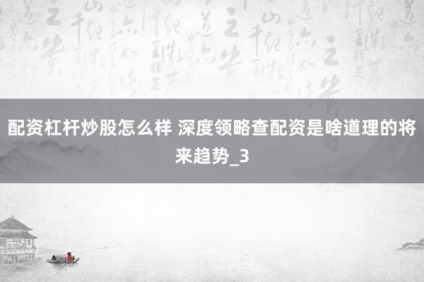 配资杠杆炒股怎么样 深度领略查配资是啥道理的将来趋势_3