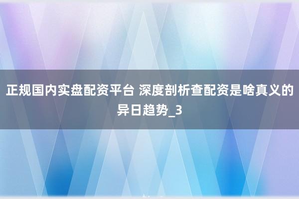 正规国内实盘配资平台 深度剖析查配资是啥真义的异日趋势_3