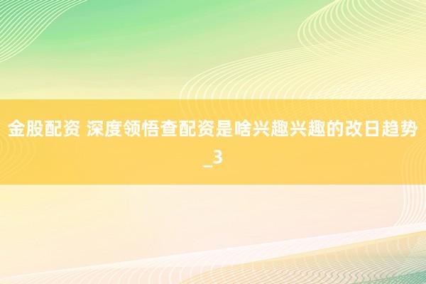 金股配资 深度领悟查配资是啥兴趣兴趣的改日趋势_3