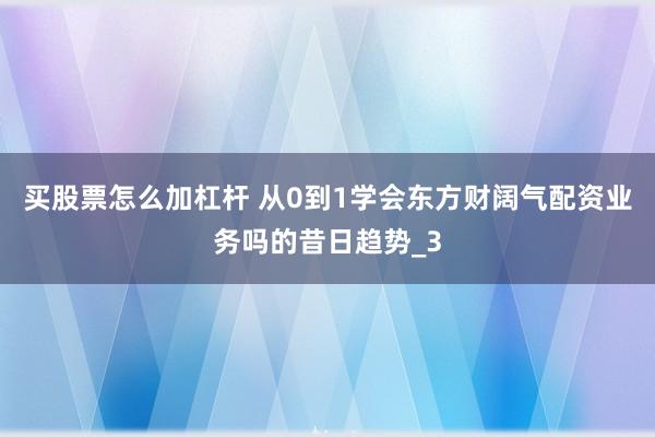 买股票怎么加杠杆 从0到1学会东方财阔气配资业务吗的昔日趋势_3