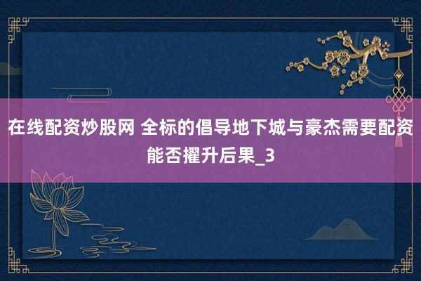 在线配资炒股网 全标的倡导地下城与豪杰需要配资能否擢升后果_3