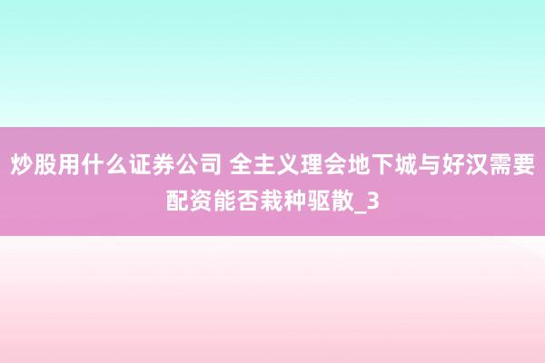 炒股用什么证券公司 全主义理会地下城与好汉需要配资能否栽种驱散_3