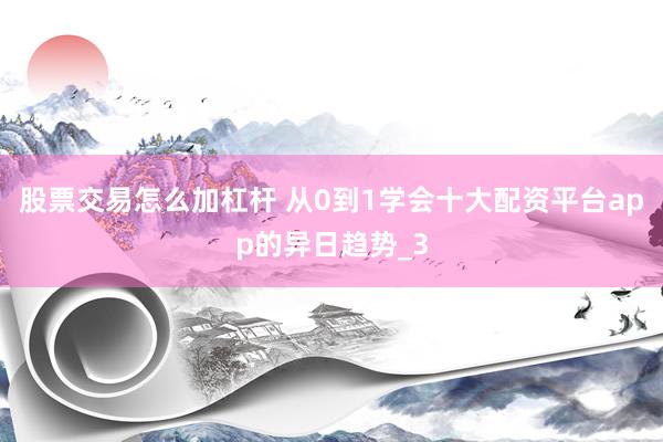 股票交易怎么加杠杆 从0到1学会十大配资平台app的异日趋势_3