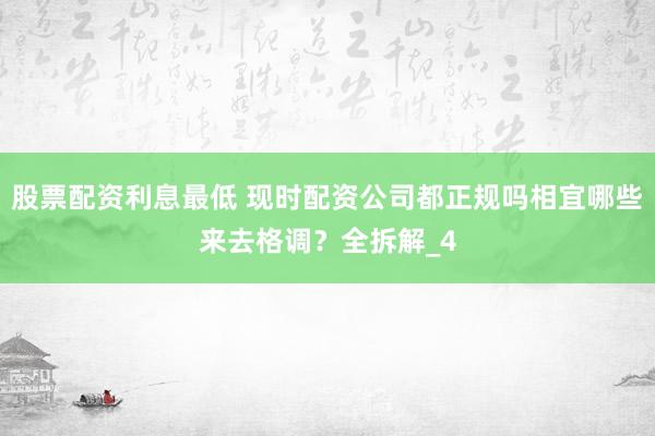 股票配资利息最低 现时配资公司都正规吗相宜哪些来去格调？全拆解_4