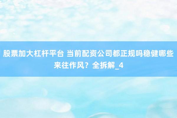 股票加大杠杆平台 当前配资公司都正规吗稳健哪些来往作风？全拆解_4