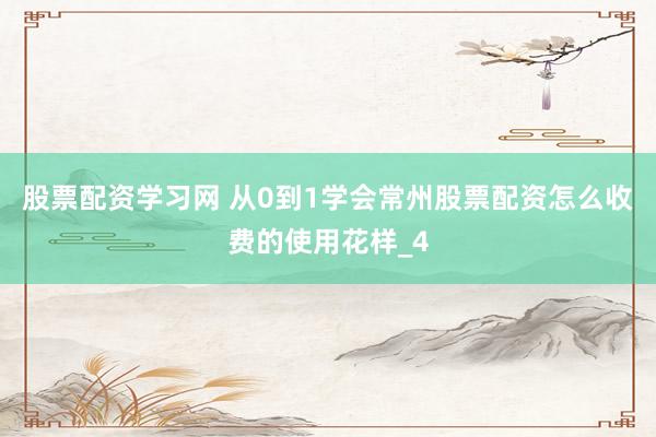 股票配资学习网 从0到1学会常州股票配资怎么收费的使用花样_4