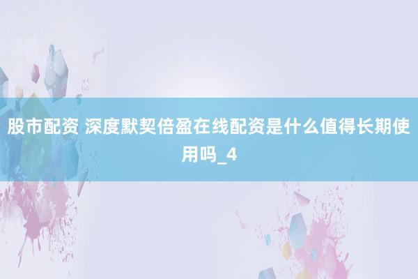 股市配资 深度默契倍盈在线配资是什么值得长期使用吗_4
