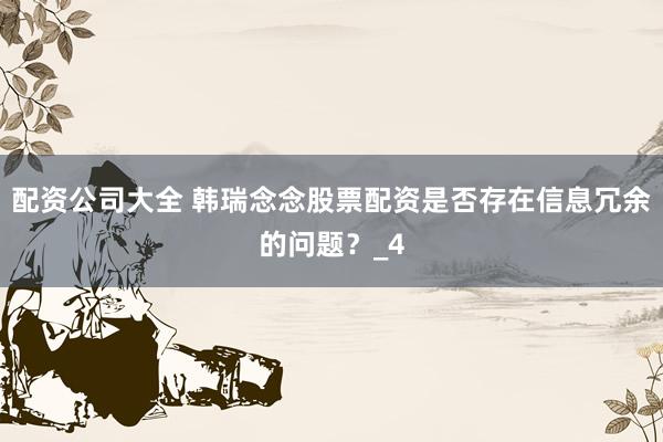 配资公司大全 韩瑞念念股票配资是否存在信息冗余的问题？_4