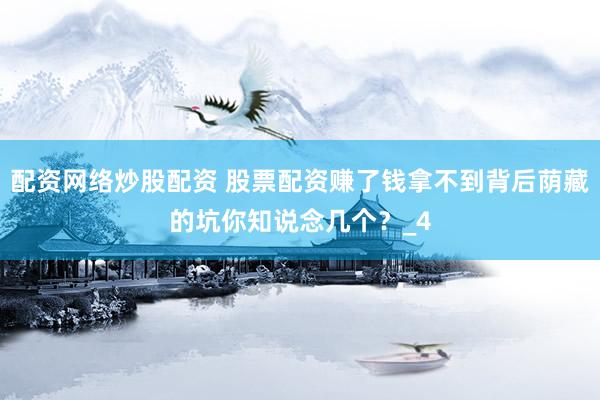 配资网络炒股配资 股票配资赚了钱拿不到背后荫藏的坑你知说念几个？_4