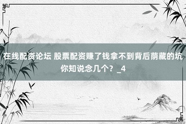 在线配资论坛 股票配资赚了钱拿不到背后荫藏的坑你知说念几个？_4