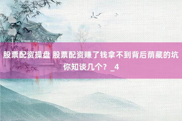 股票配资操盘 股票配资赚了钱拿不到背后荫藏的坑你知谈几个？_4