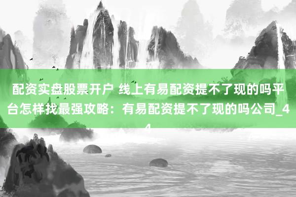 配资实盘股票开户 线上有易配资提不了现的吗平台怎样找最强攻略：有易配资提不了现的吗公司_4