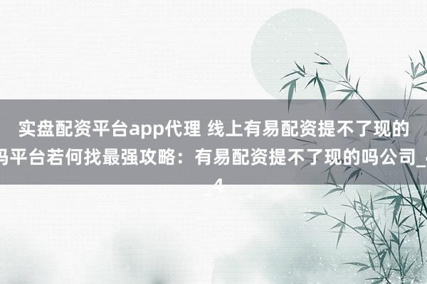 实盘配资平台app代理 线上有易配资提不了现的吗平台若何找最强攻略：有易配资提不了现的吗公司_4