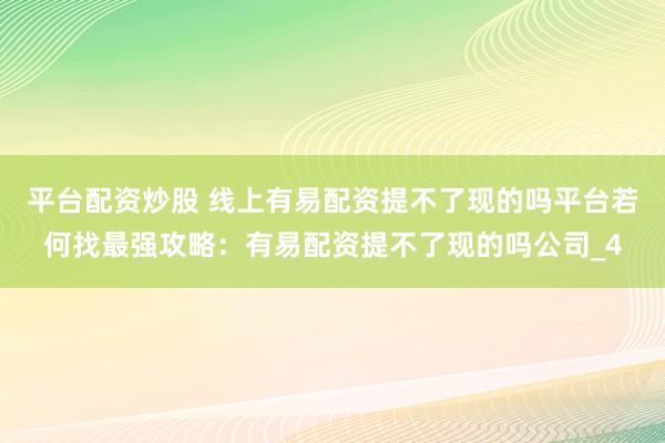 平台配资炒股 线上有易配资提不了现的吗平台若何找最强攻略：有易配资提不了现的吗公司_4