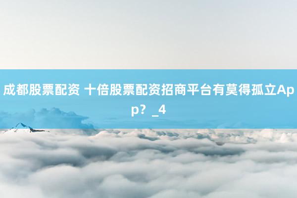 成都股票配资 十倍股票配资招商平台有莫得孤立App？_4