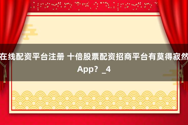 在线配资平台注册 十倍股票配资招商平台有莫得寂然App？_4
