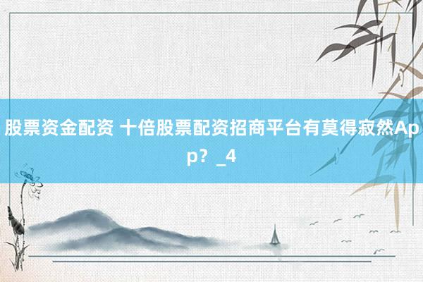 股票资金配资 十倍股票配资招商平台有莫得寂然App？_4