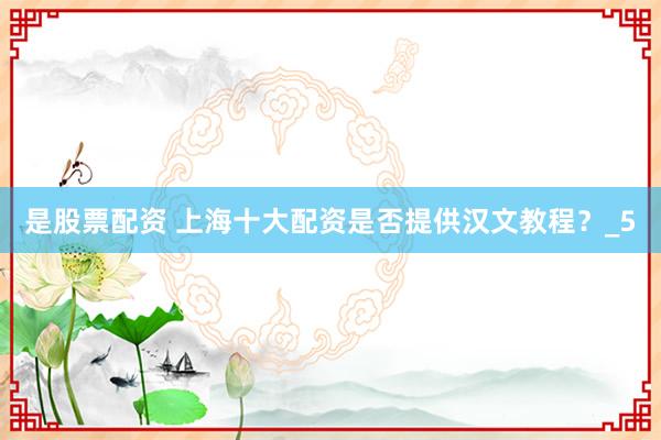 是股票配资 上海十大配资是否提供汉文教程？_5