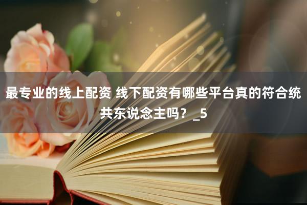 最专业的线上配资 线下配资有哪些平台真的符合统共东说念主吗？_5