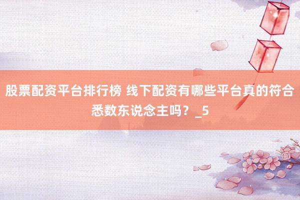 股票配资平台排行榜 线下配资有哪些平台真的符合悉数东说念主吗？_5