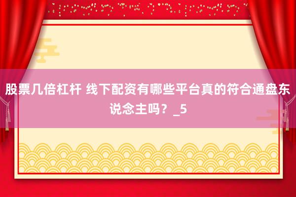 股票几倍杠杆 线下配资有哪些平台真的符合通盘东说念主吗？_5