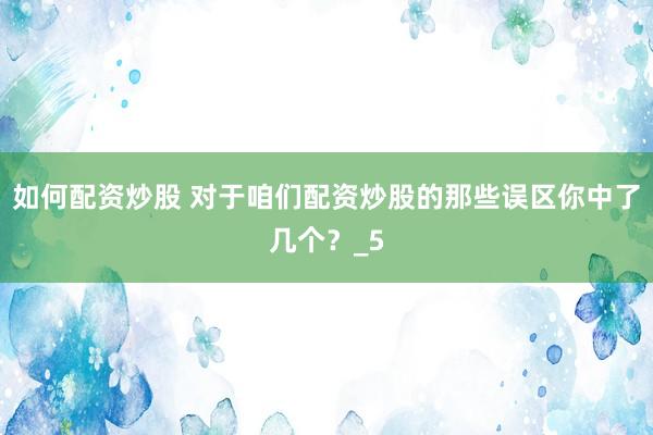 如何配资炒股 对于咱们配资炒股的那些误区你中了几个？_5