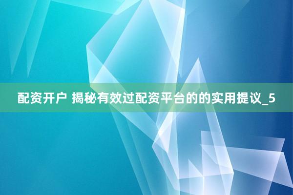 配资开户 揭秘有效过配资平台的的实用提议_5