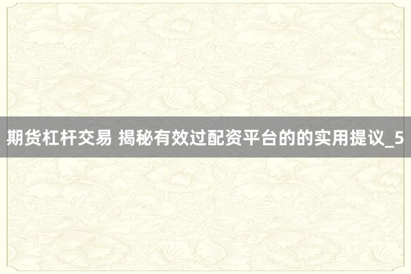 期货杠杆交易 揭秘有效过配资平台的的实用提议_5