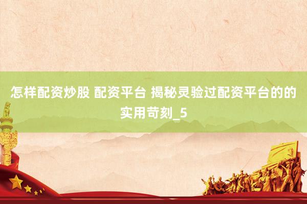 怎样配资炒股 配资平台 揭秘灵验过配资平台的的实用苛刻_5