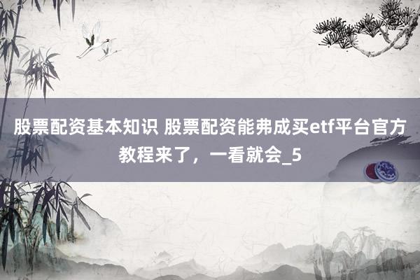 股票配资基本知识 股票配资能弗成买etf平台官方教程来了，一看就会_5