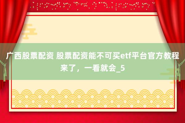 广西股票配资 股票配资能不可买etf平台官方教程来了，一看就会_5
