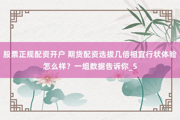 股票正规配资开户 期货配资选拔几倍相宜行状体验怎么样？一组数据告诉你_5