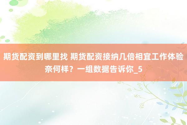 期货配资到哪里找 期货配资接纳几倍相宜工作体验奈何样？一组数据告诉你_5