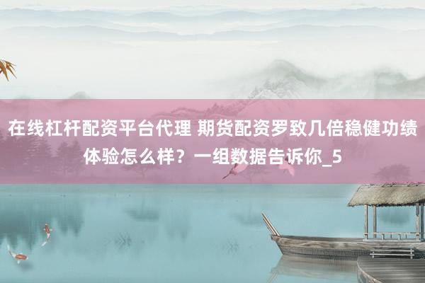 在线杠杆配资平台代理 期货配资罗致几倍稳健功绩体验怎么样？一组数据告诉你_5