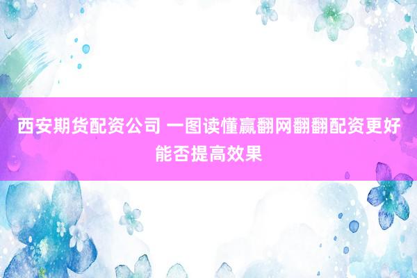 西安期货配资公司 一图读懂赢翻网翻翻配资更好能否提高效果